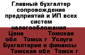 Главный бухгалтер-сопровождение предприятий и ИП всех систем налогообложения › Цена ­ 2 000 - Томская обл., Томск г. Услуги » Бухгалтерия и финансы   . Томская обл.,Томск г.